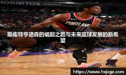 斯库特亨德森的崛起之路与未来篮球发展的新希望