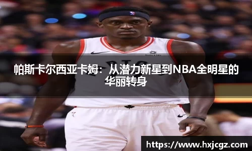 帕斯卡尔西亚卡姆：从潜力新星到NBA全明星的华丽转身